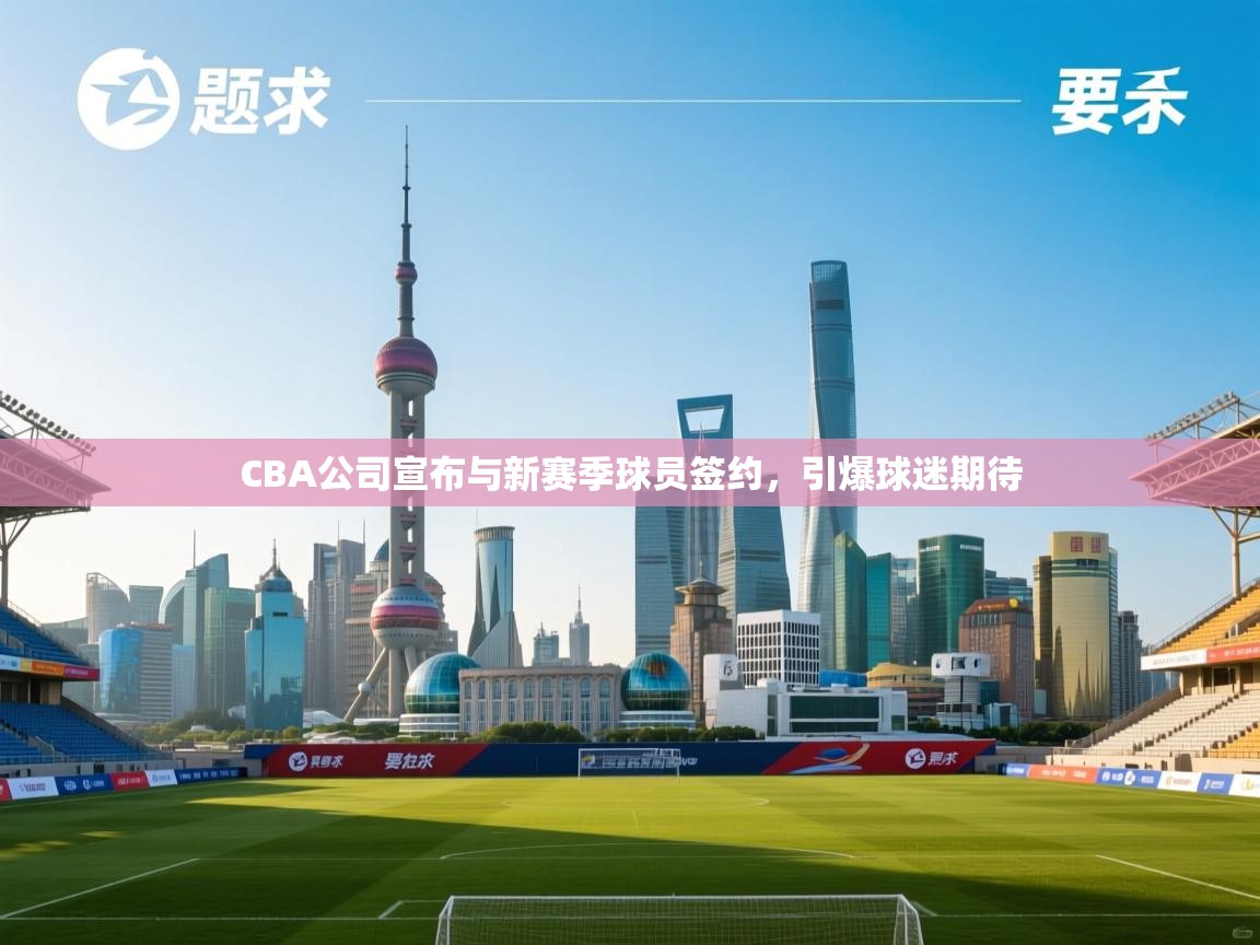 蓝鲸体育在线-CBA公司宣布与新赛季球员签约，引爆球迷期待