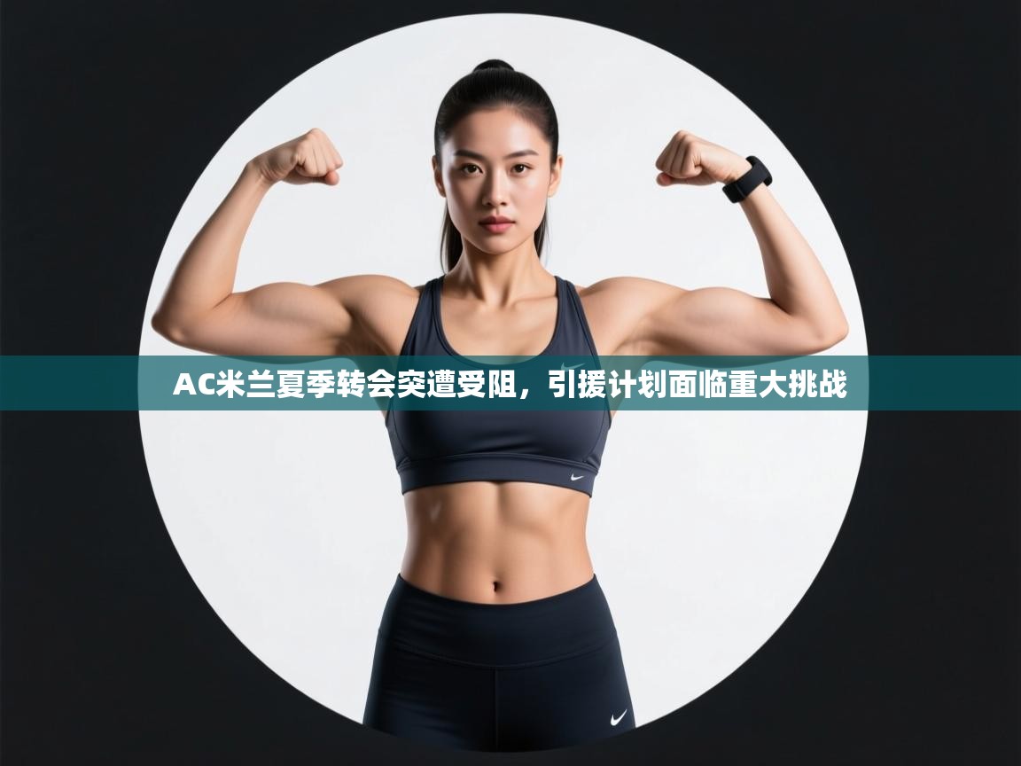 蓝鲸体育app下载-AC米兰夏季转会突遭受阻，引援计划面临重大挑战  第3张