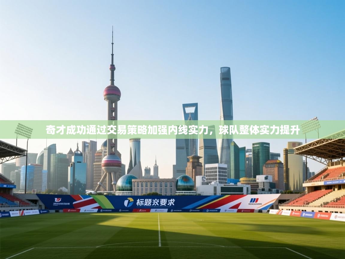 鲸蓝体育app下载-奇才成功通过交易策略加强内线实力，球队整体实力提升