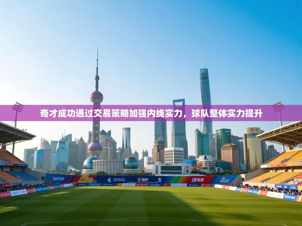 鲸蓝体育app下载-奇才成功通过交易策略加强内线实力，球队整体实力提升  第2张