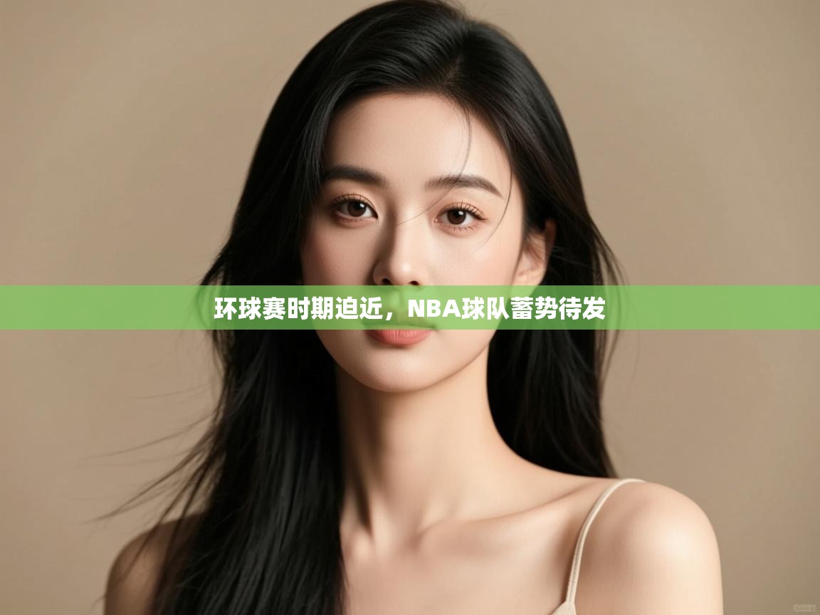 蓝鲸体育电脑版下载官网-环球赛时期迫近，NBA球队蓄势待发