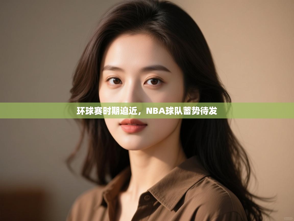 蓝鲸体育电脑版下载官网-环球赛时期迫近,NBA球队蓄势待发 第2张