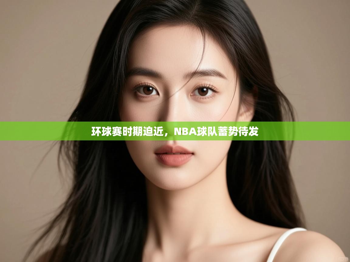 蓝鲸体育电脑版下载官网-环球赛时期迫近,NBA球队蓄势待发 第3张