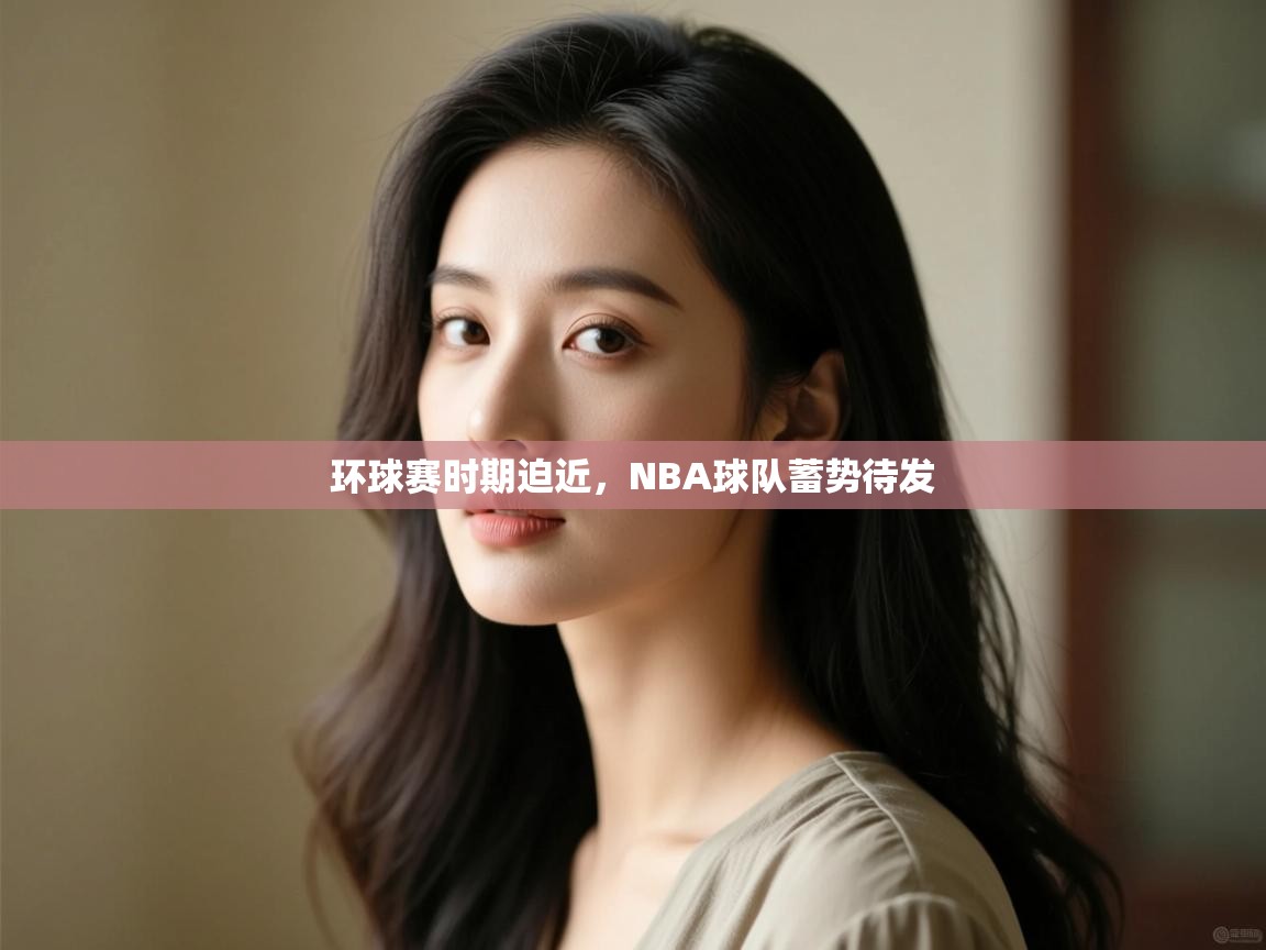 蓝鲸体育电脑版下载官网-环球赛时期迫近,NBA球队蓄势待发 第4张