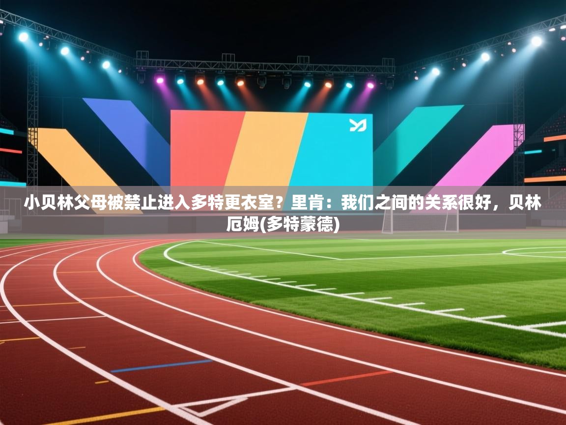 鲸鱼体育app-小贝林父母被禁止进入多特更衣室？里肯：我们之间的关系很好，贝林厄姆(多特蒙德)  第2张