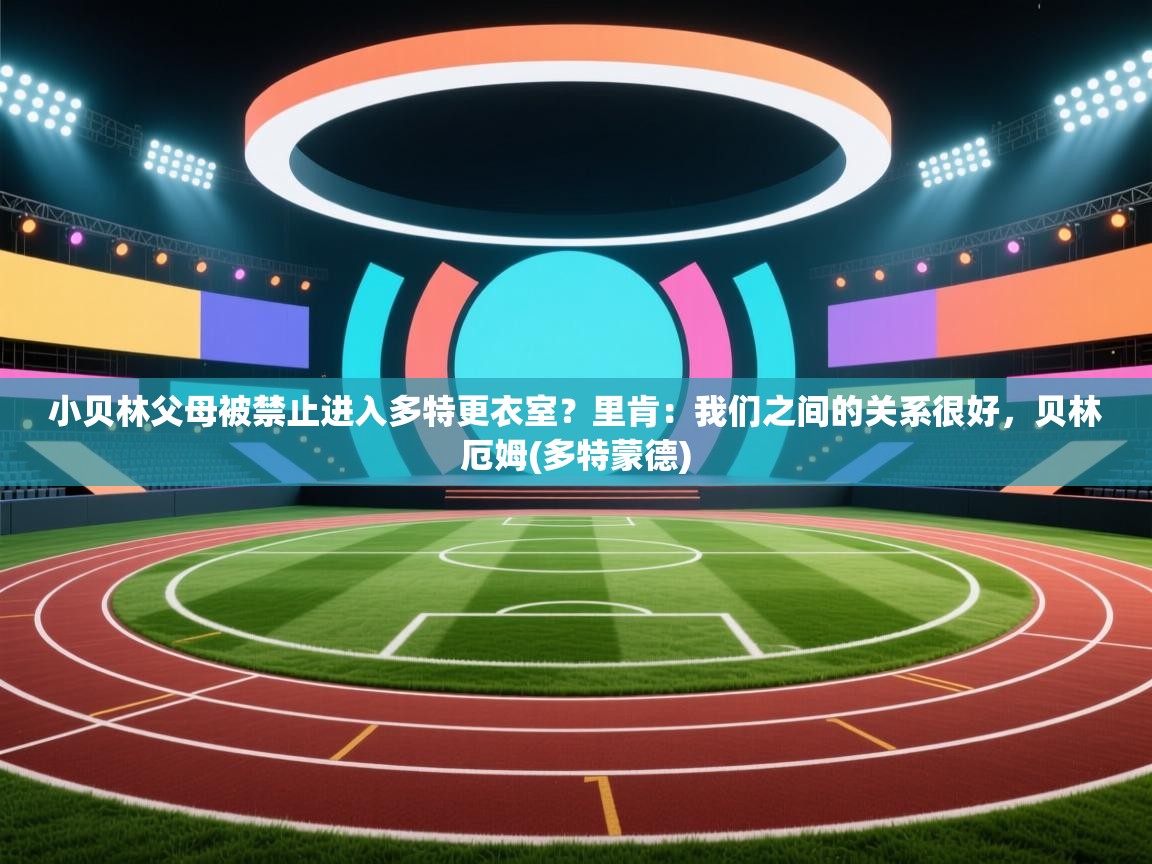 鲸鱼体育app-小贝林父母被禁止进入多特更衣室？里肯：我们之间的关系很好，贝林厄姆(多特蒙德)  第3张