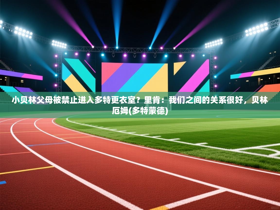 鲸鱼体育app-小贝林父母被禁止进入多特更衣室？里肯：我们之间的关系很好，贝林厄姆(多特蒙德)  第4张