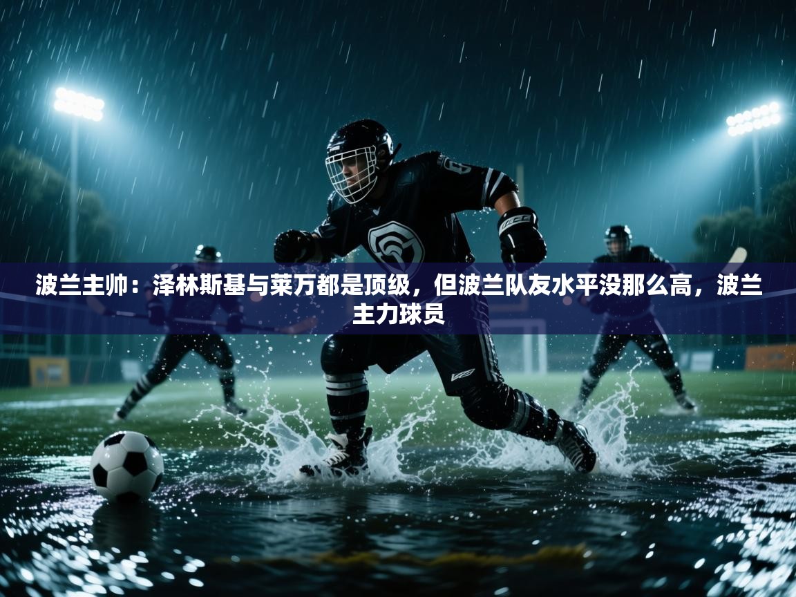 鲸蓝体育app-波兰主帅：泽林斯基与莱万都是顶级，但波兰队友水平没那么高，波兰主力球员