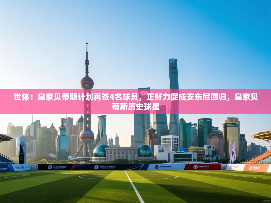 蓝鲸体育直播平台-世体：皇家贝蒂斯计划再签4名球员，正努力促成安东尼回归，皇家贝蒂斯历史球星  第2张