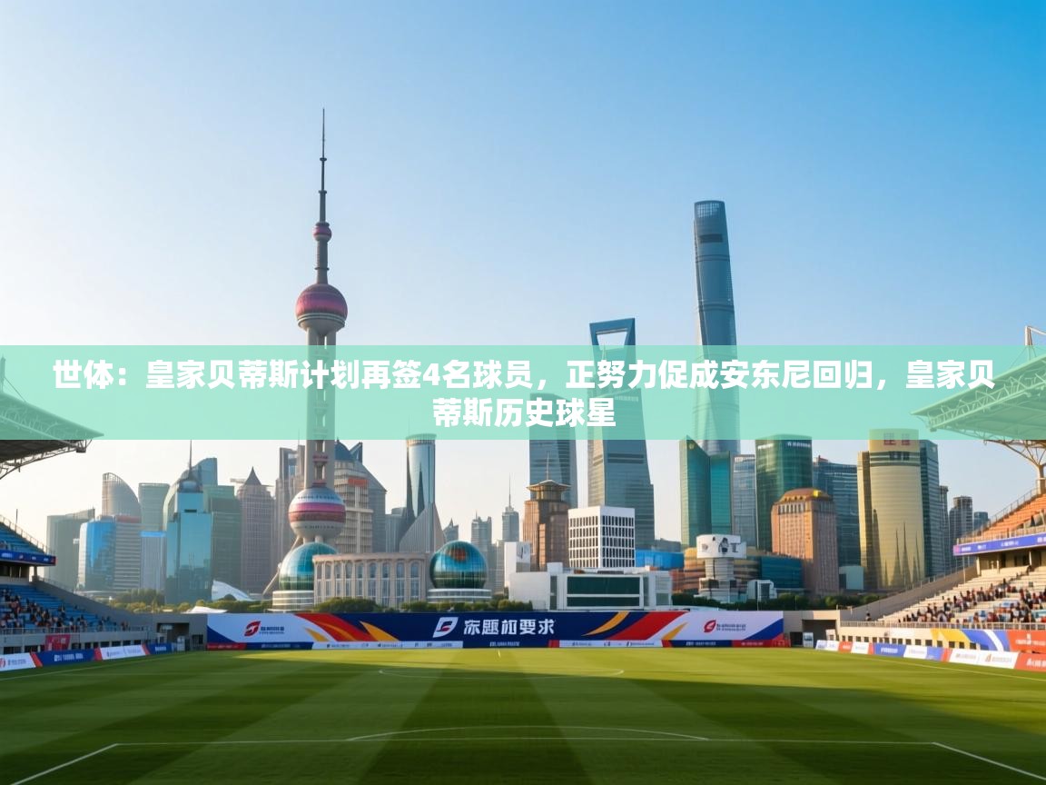 蓝鲸体育直播平台-世体：皇家贝蒂斯计划再签4名球员，正努力促成安东尼回归，皇家贝蒂斯历史球星  第3张