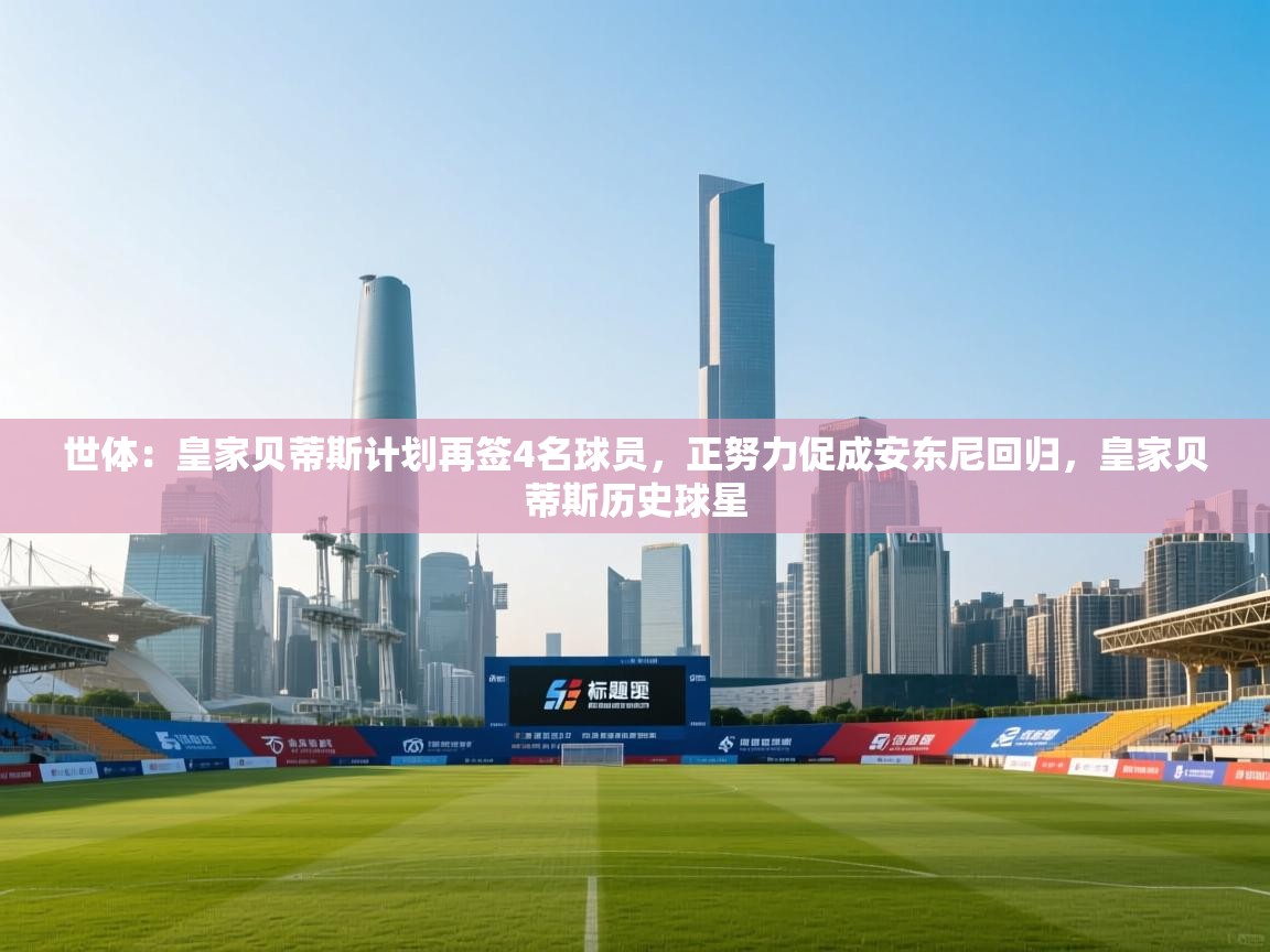 蓝鲸体育直播平台-世体：皇家贝蒂斯计划再签4名球员，正努力促成安东尼回归，皇家贝蒂斯历史球星  第4张
