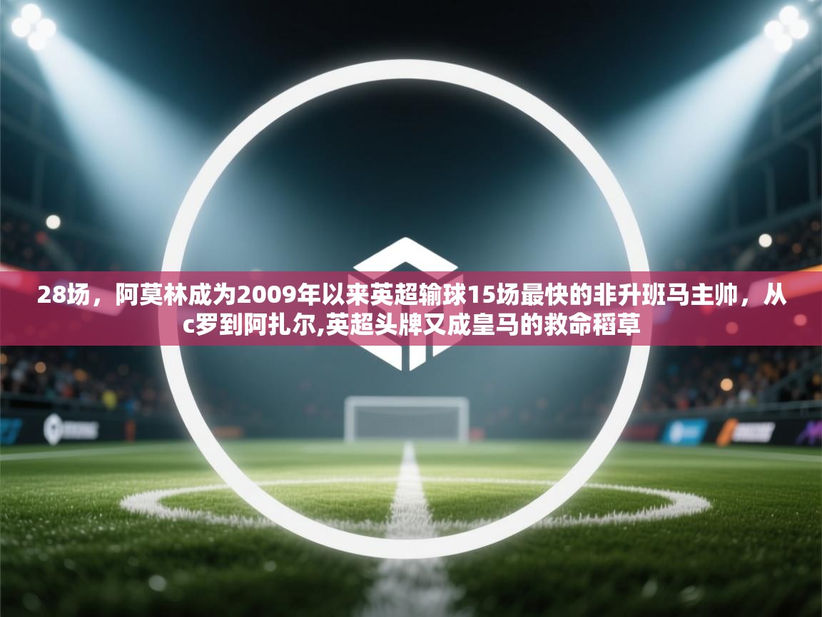 蓝鲸体育网页版-28场,阿莫林成为2009年以来英超输球15场最快的非升班马主帅,从c罗到阿扎尔,英超头牌又成皇马的救命稻草 第3张