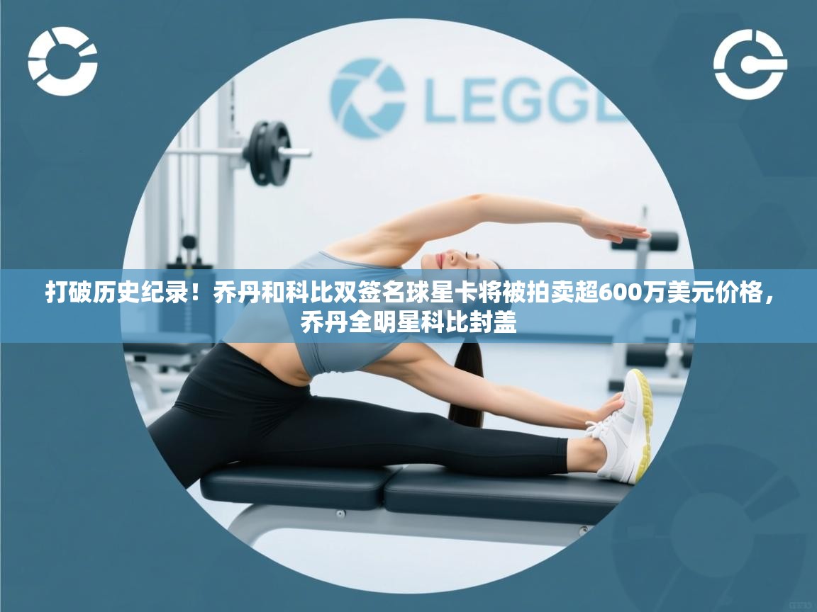 蓝鲸体育直播在线观看-打破历史纪录！乔丹和科比双签名球星卡将被拍卖超600万美元价格，乔丹全明星科比封盖