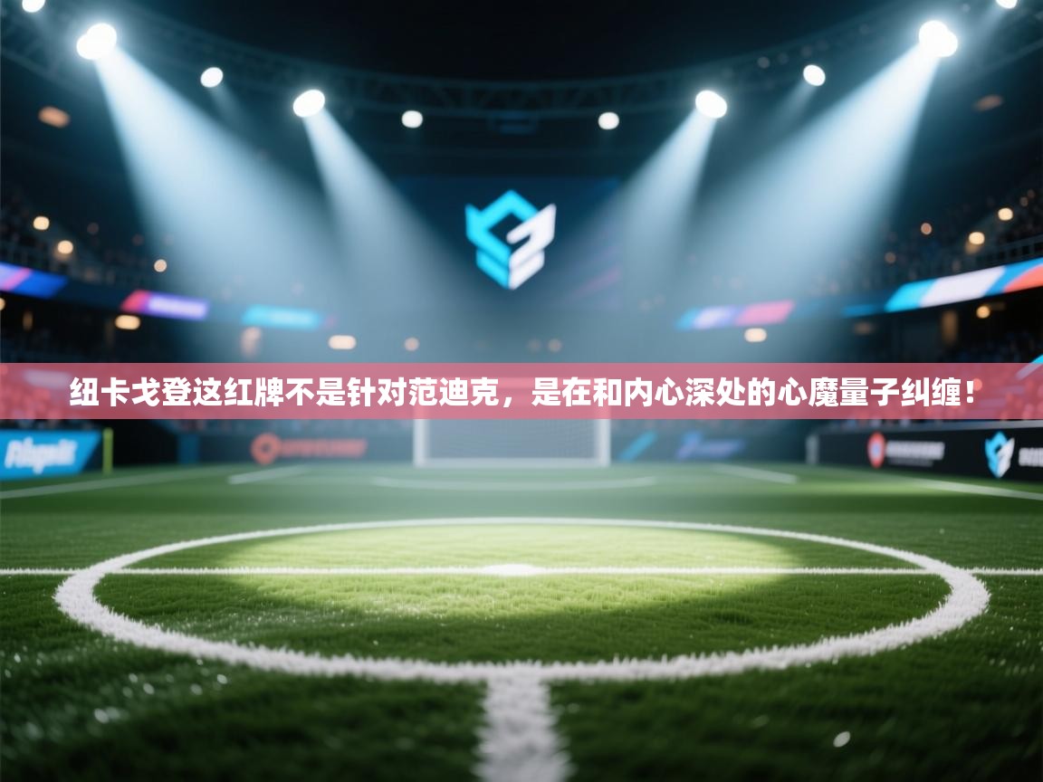 蓝鲸体育app官方入口-纽卡戈登这红牌不是针对范迪克，是在和内心深处的心魔量子纠缠！