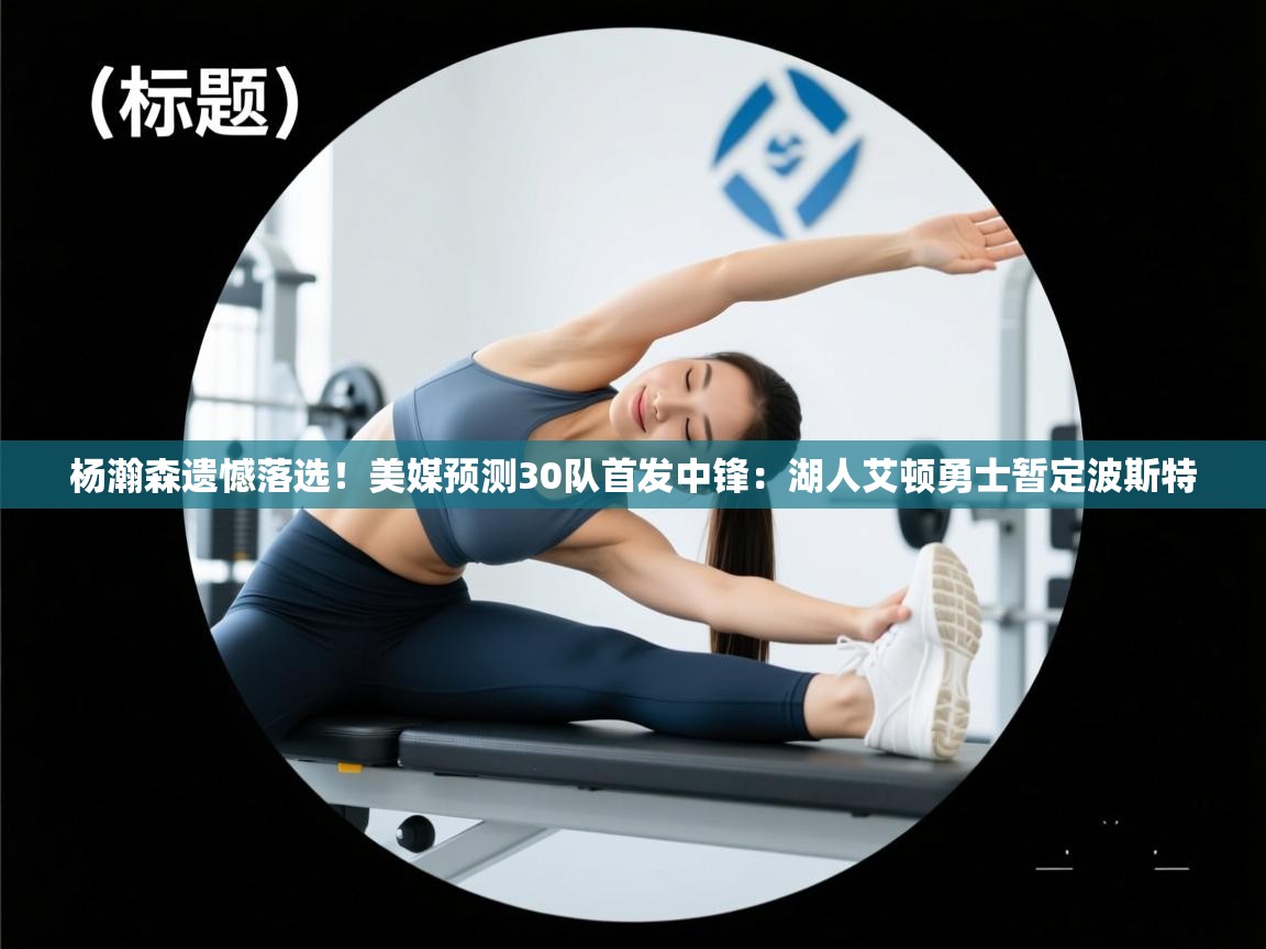 蓝鲸体育在线直播观看-杨瀚森遗憾落选！美媒预测30队首发中锋：湖人艾顿勇士暂定波斯特