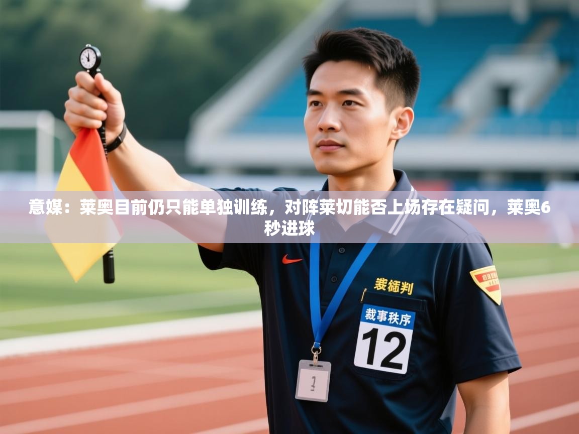 蓝鲸体育在线直播观看-意媒：莱奥目前仍只能单独训练，对阵莱切能否上场存在疑问，莱奥6秒进球