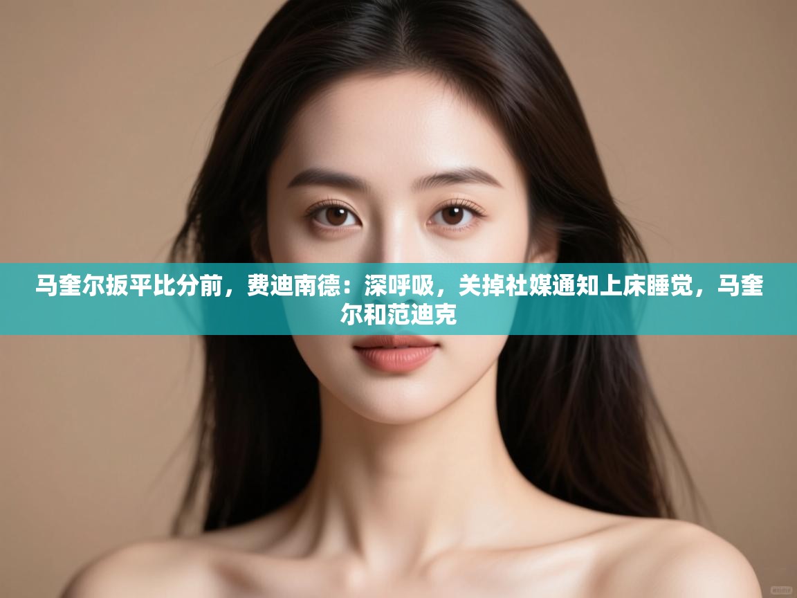 鲸蓝体育app-马奎尔扳平比分前，费迪南德：深呼吸，关掉社媒通知上床睡觉，马奎尔和范迪克  第2张