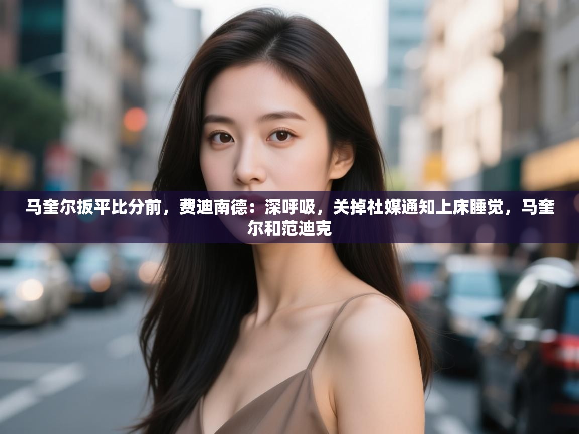 鲸蓝体育app-马奎尔扳平比分前，费迪南德：深呼吸，关掉社媒通知上床睡觉，马奎尔和范迪克  第3张