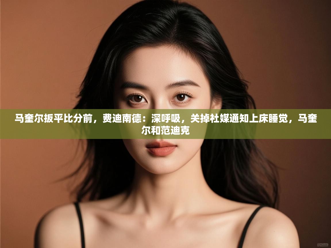 鲸蓝体育app-马奎尔扳平比分前，费迪南德：深呼吸，关掉社媒通知上床睡觉，马奎尔和范迪克  第4张