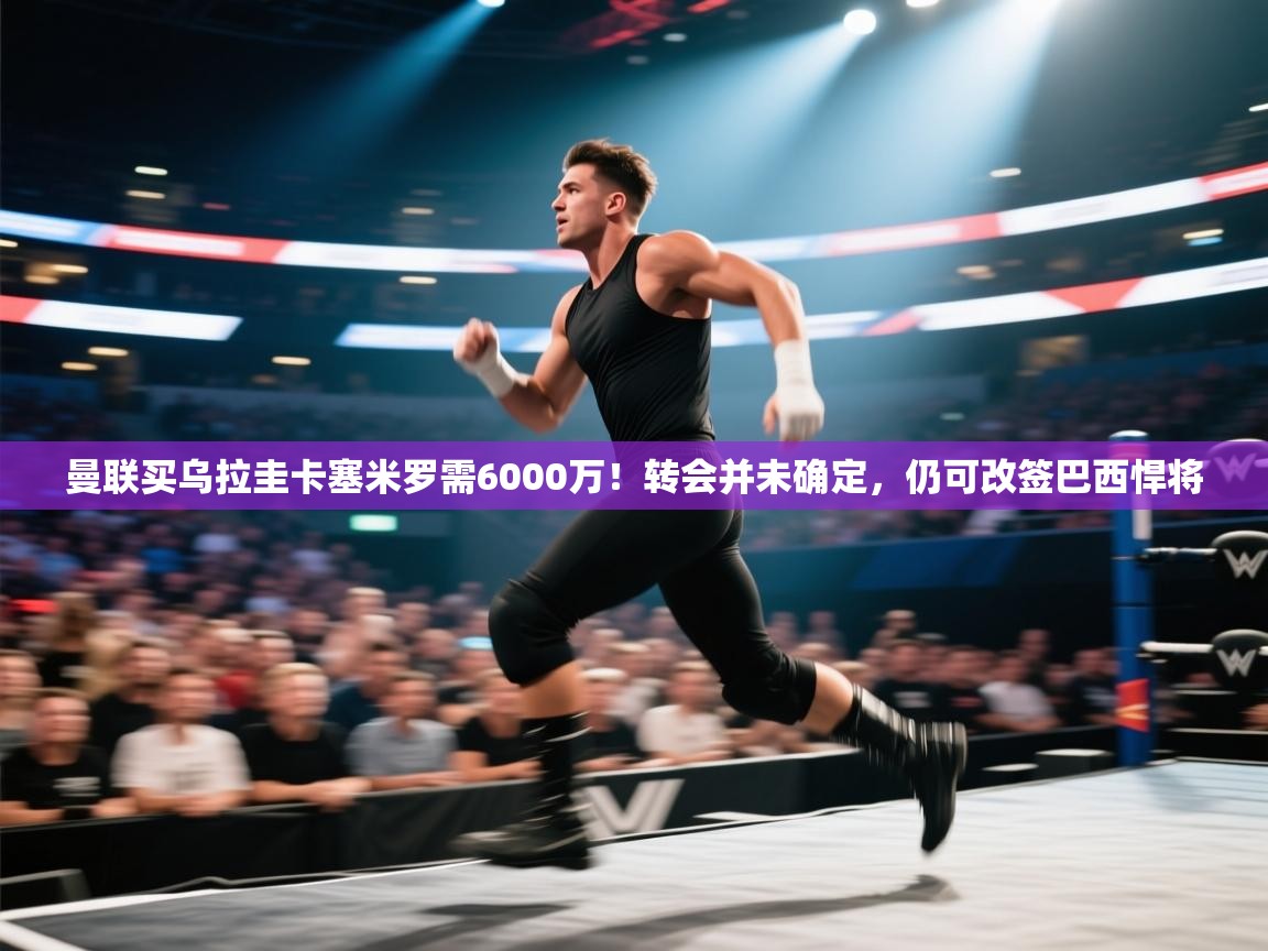 蓝鲸体育直播在线观看-曼联买乌拉圭卡塞米罗需6000万!转会并未确定,仍可改签巴西悍将 第1张