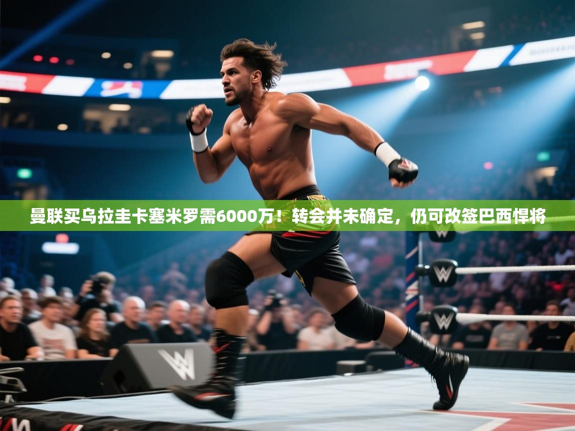 蓝鲸体育直播在线观看-曼联买乌拉圭卡塞米罗需6000万!转会并未确定,仍可改签巴西悍将 第3张