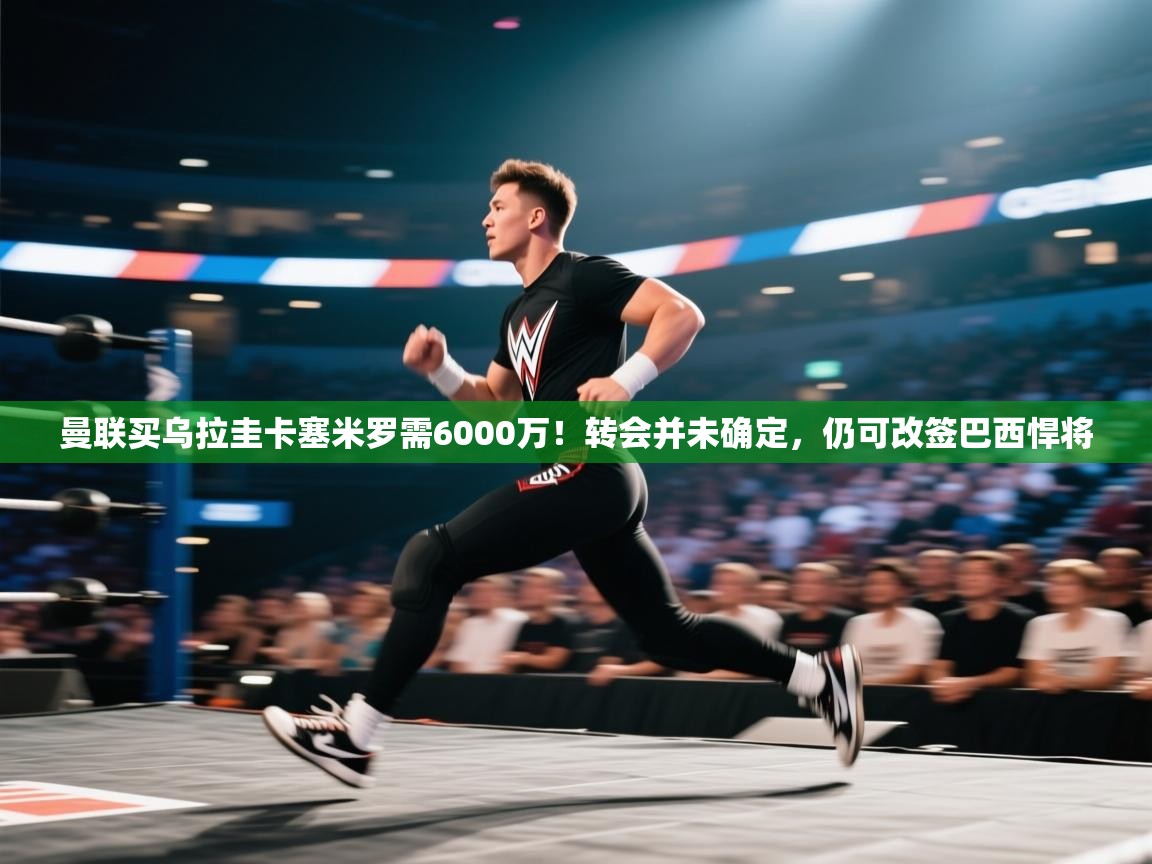 蓝鲸体育直播在线观看-曼联买乌拉圭卡塞米罗需6000万!转会并未确定,仍可改签巴西悍将 第4张