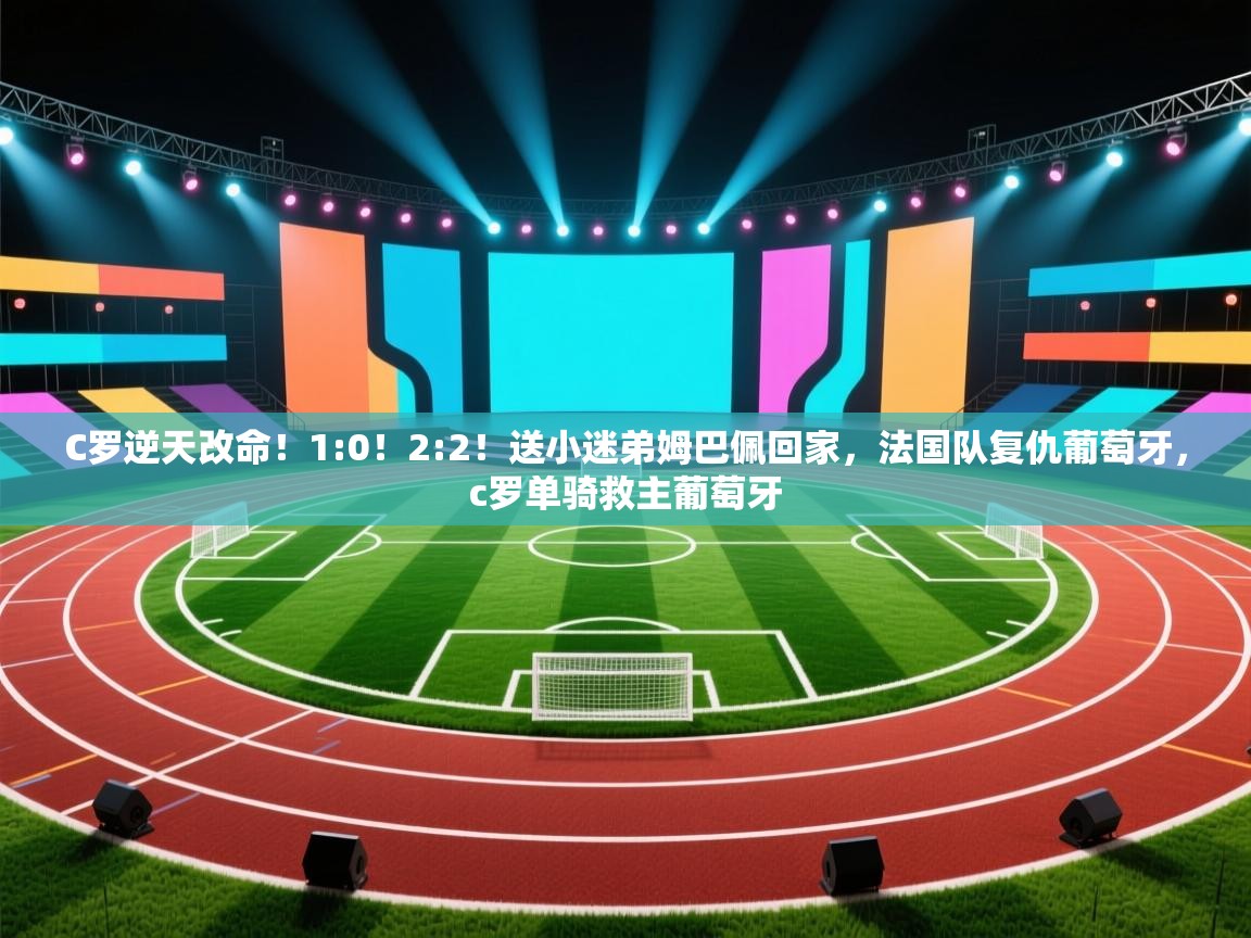 蓝鲸体育appios-C罗逆天改命!1:0!2:2!送小迷弟姆巴佩回家,法国队复仇葡萄牙,c罗单骑救主葡萄牙 第1张