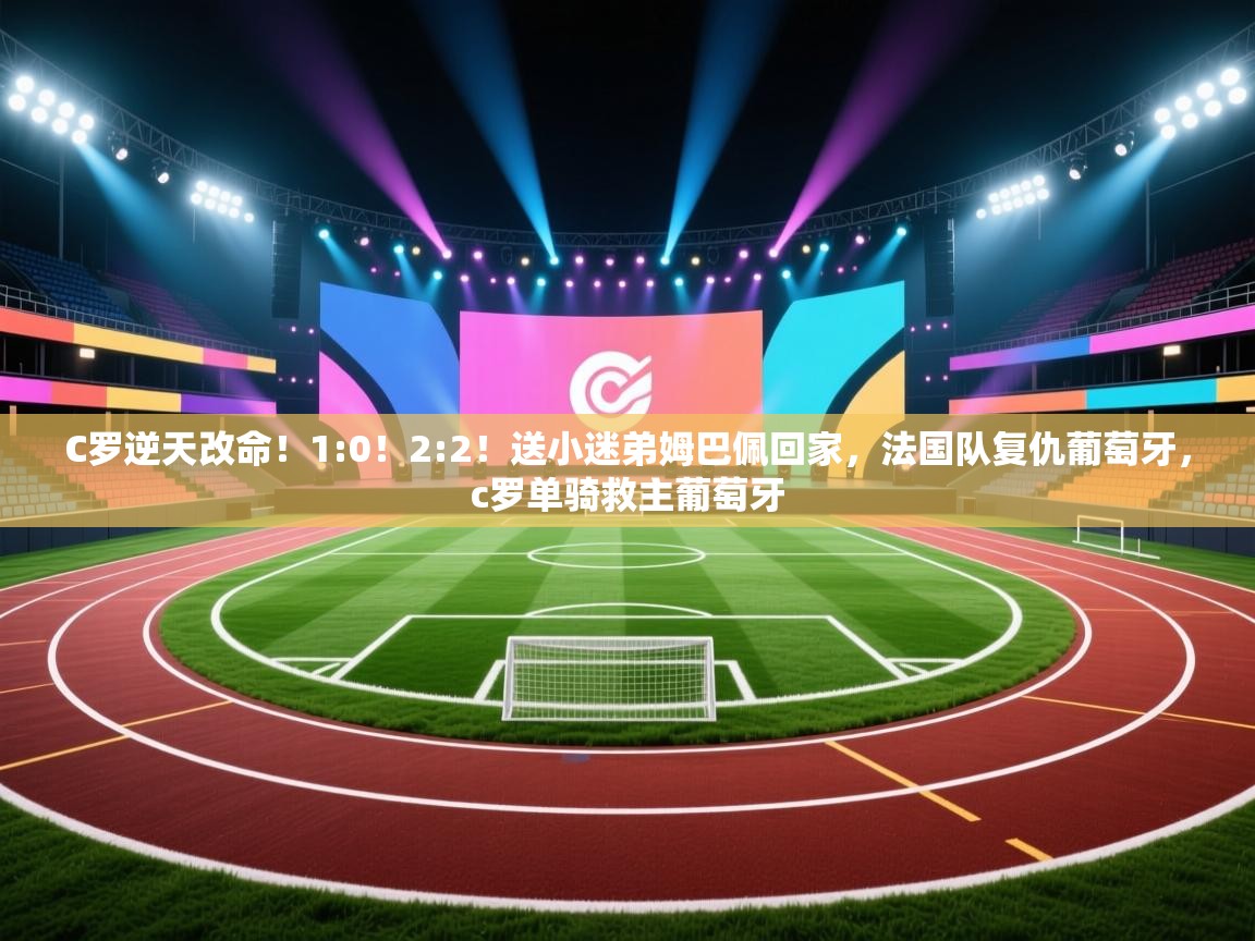 蓝鲸体育appios-C罗逆天改命!1:0!2:2!送小迷弟姆巴佩回家,法国队复仇葡萄牙,c罗单骑救主葡萄牙 第3张