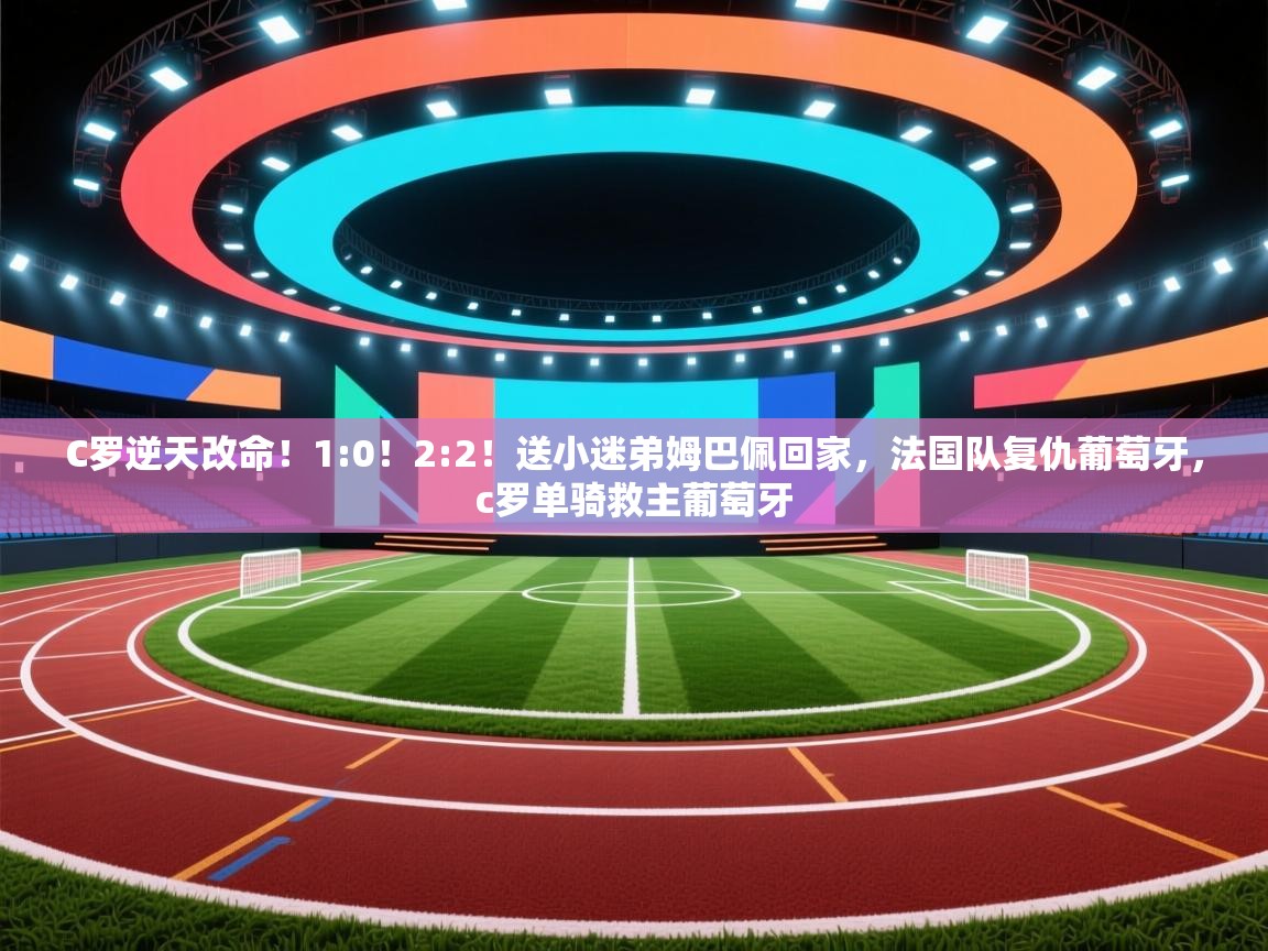 蓝鲸体育appios-C罗逆天改命!1:0!2:2!送小迷弟姆巴佩回家,法国队复仇葡萄牙,c罗单骑救主葡萄牙 第2张