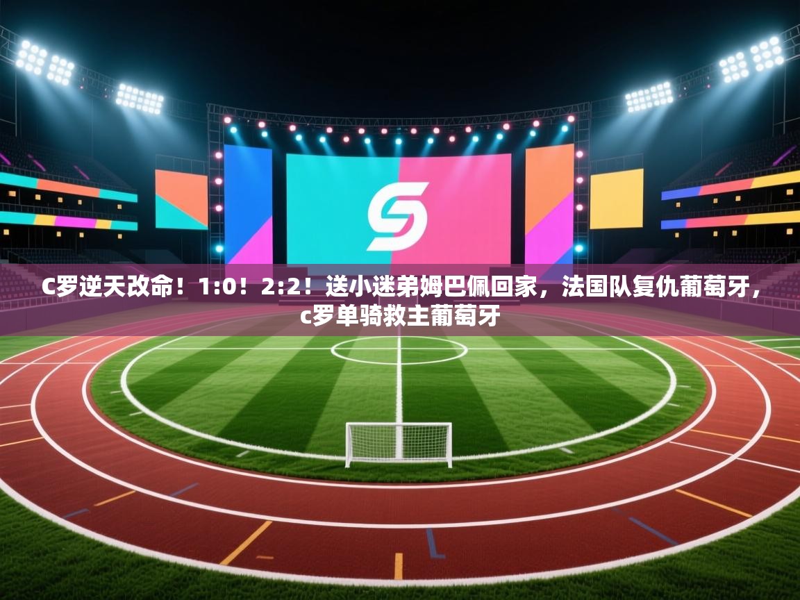 蓝鲸体育appios-C罗逆天改命!1:0!2:2!送小迷弟姆巴佩回家,法国队复仇葡萄牙,c罗单骑救主葡萄牙 第4张