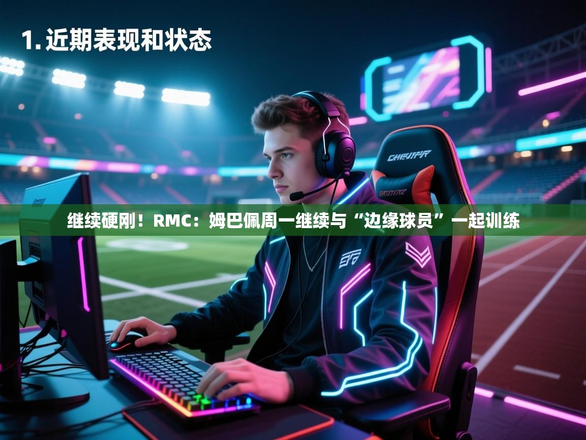 蓝鲸体育-继续硬刚！RMC：姆巴佩周一继续与“边缘球员”一起训练