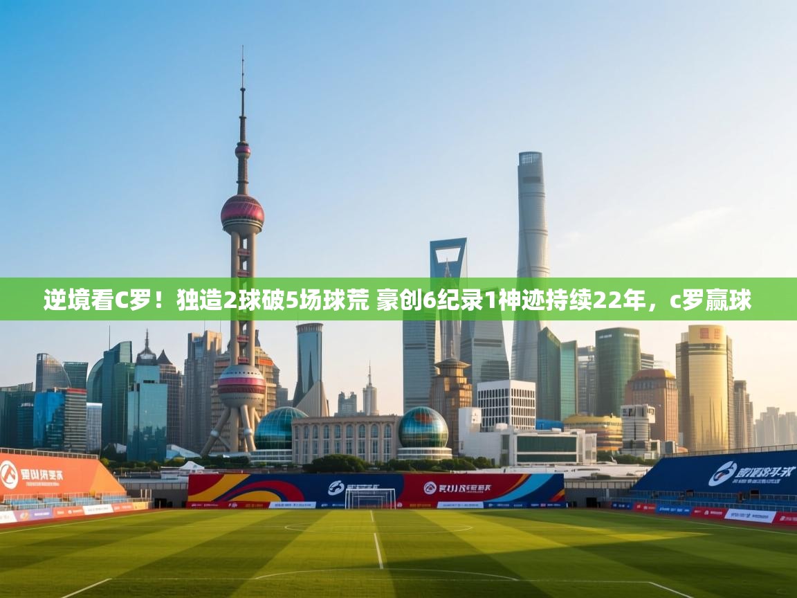 鲸蓝体育官网-逆境看C罗！独造2球破5场球荒 豪创6纪录1神迹持续22年，c罗赢球