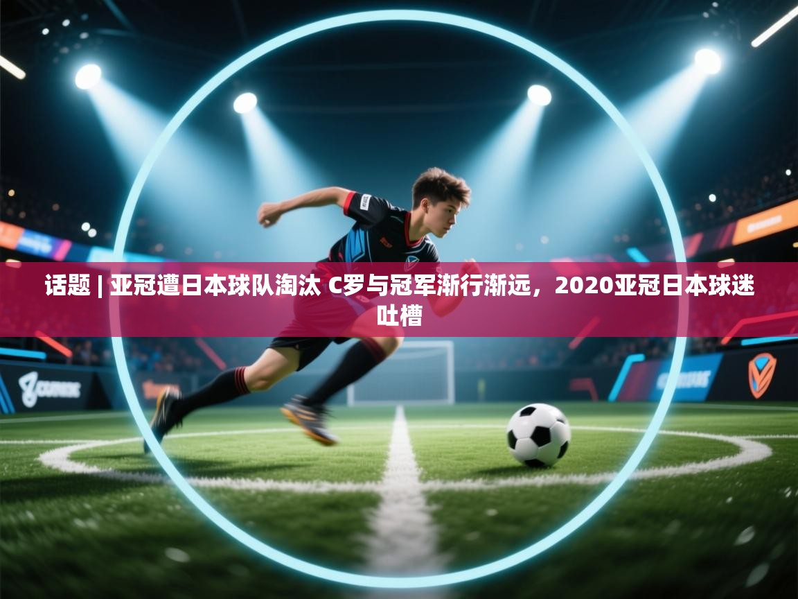 蓝鲸体育官网-话题 | 亚冠遭日本球队淘汰 C罗与冠军渐行渐远，2020亚冠日本球迷吐槽