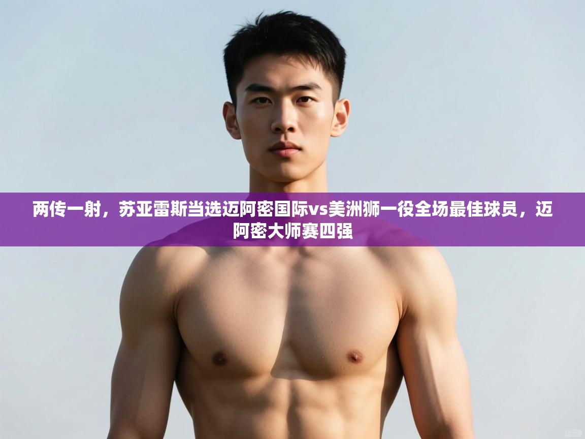 蓝鲸体育app-两传一射，苏亚雷斯当选迈阿密国际vs美洲狮一役全场最佳球员，迈阿密大师赛四强