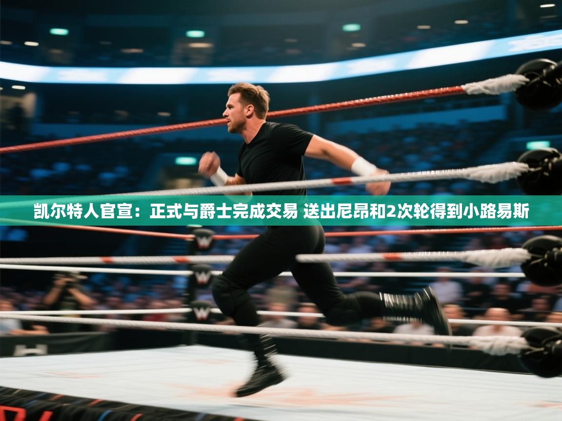 蓝鲸体育在线直播-凯尔特人官宣：正式与爵士完成交易 送出尼昂和2次轮得到小路易斯