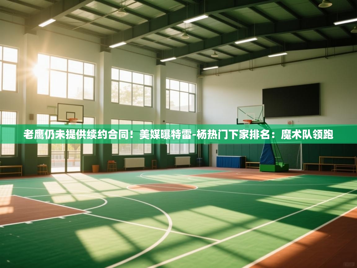 蓝鲸体育在线直播-老鹰仍未提供续约合同！美媒曝特雷-杨热门下家排名：魔术队领跑