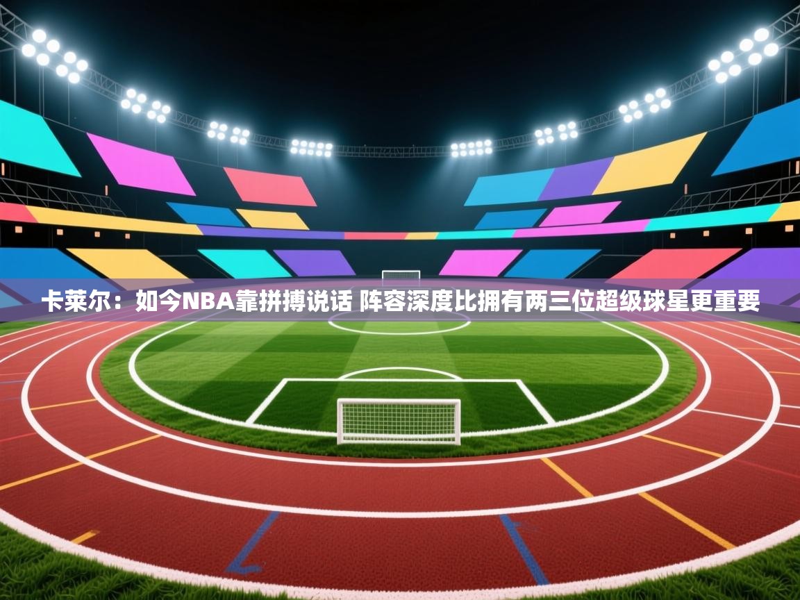 蓝鲸体育网页版-卡莱尔：如今NBA靠拼搏说话 阵容深度比拥有两三位超级球星更重要