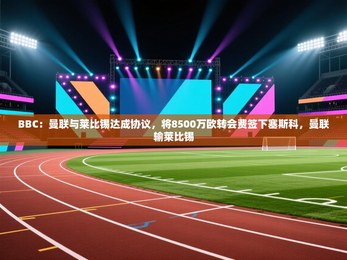 蓝鲸体育直播电脑版-BBC：曼联与莱比锡达成协议，将8500万欧转会费签下塞斯科，曼联输莱比锡