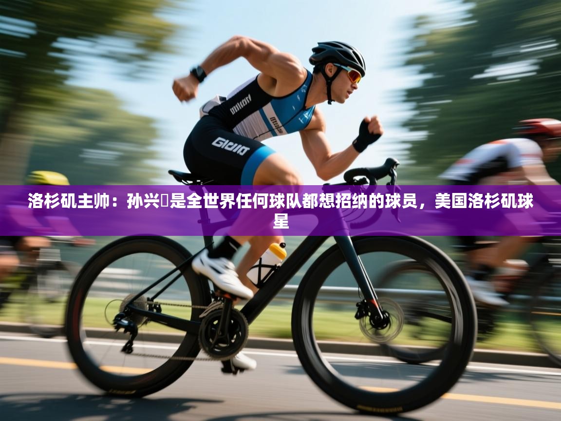 蓝鲸体育官网-洛杉矶主帅：孙兴慜是全世界任何球队都想招纳的球员，美国洛杉矶球星