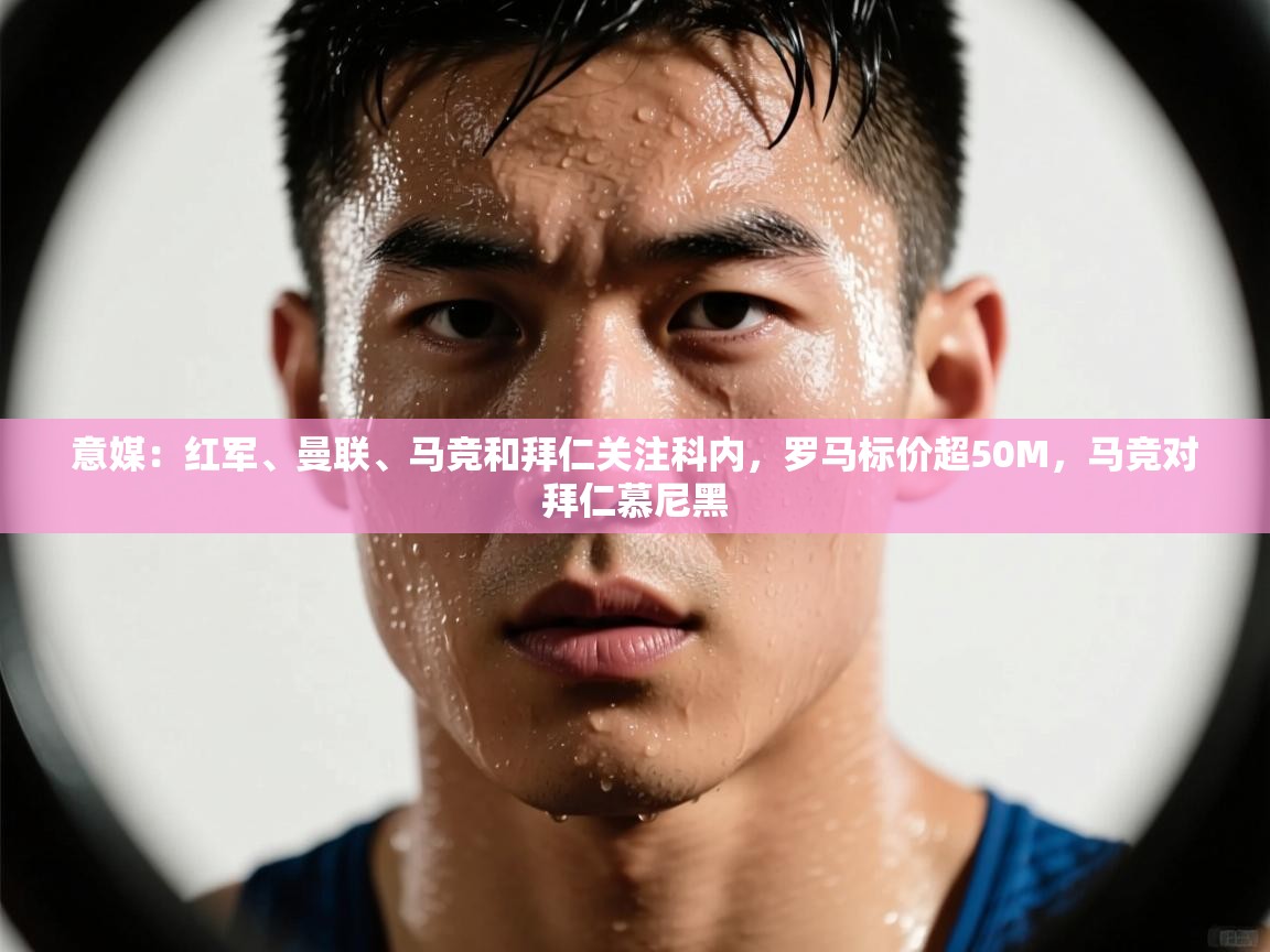蓝鲸体育直播在线观看-意媒：红军、曼联、马竞和拜仁关注科内，罗马标价超50M，马竞对拜仁慕尼黑  第1张