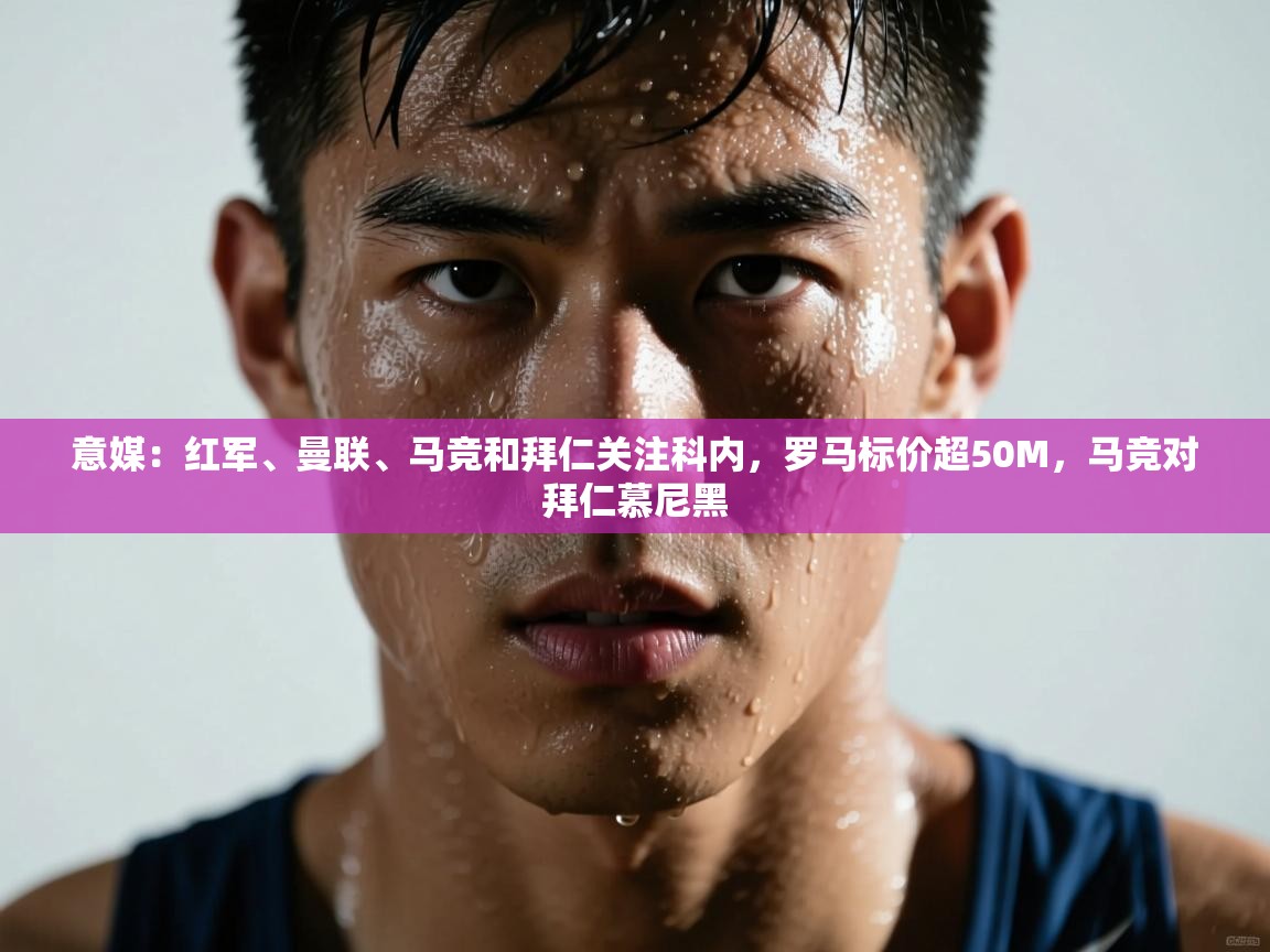 蓝鲸体育直播在线观看-意媒：红军、曼联、马竞和拜仁关注科内，罗马标价超50M，马竞对拜仁慕尼黑  第2张