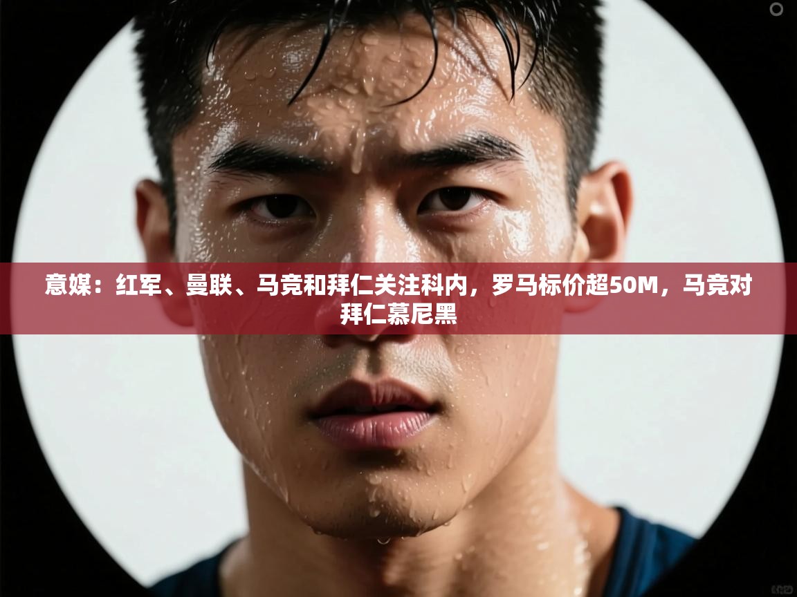 蓝鲸体育直播在线观看-意媒：红军、曼联、马竞和拜仁关注科内，罗马标价超50M，马竞对拜仁慕尼黑  第3张