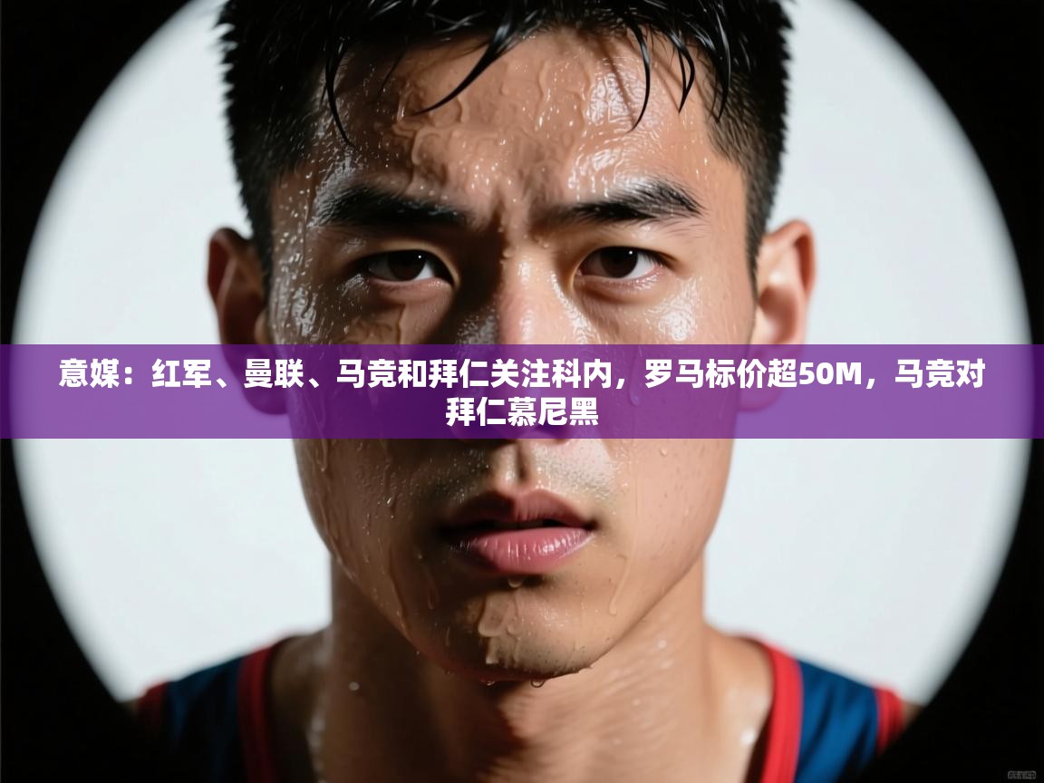 蓝鲸体育直播在线观看-意媒：红军、曼联、马竞和拜仁关注科内，罗马标价超50M，马竞对拜仁慕尼黑  第4张