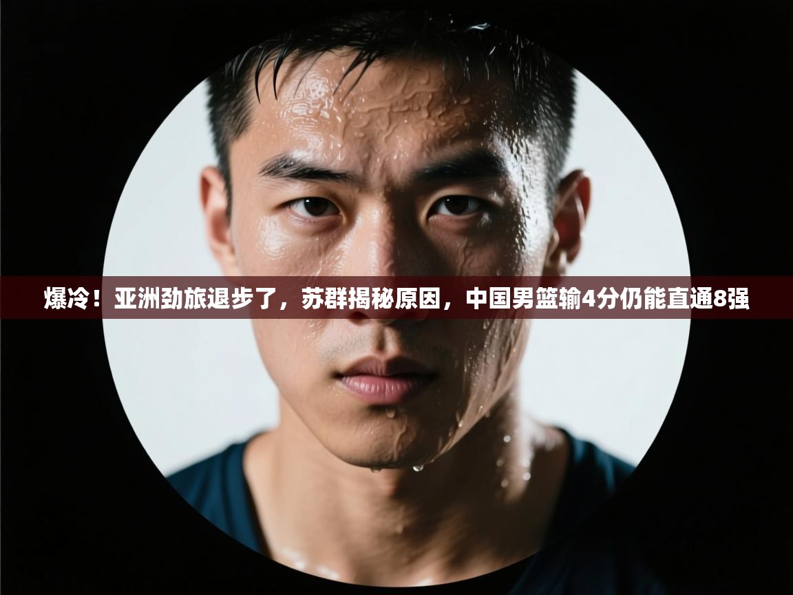 蓝鲸体育直播在线观看免费-爆冷！亚洲劲旅退步了，苏群揭秘原因，中国男篮输4分仍能直通8强