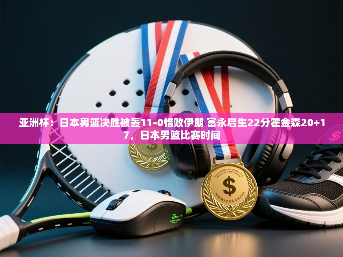 鲸蓝体育-亚洲杯：日本男篮决胜被轰11-0惜败伊朗 富永启生22分霍金森20+17，日本男篮比赛时间