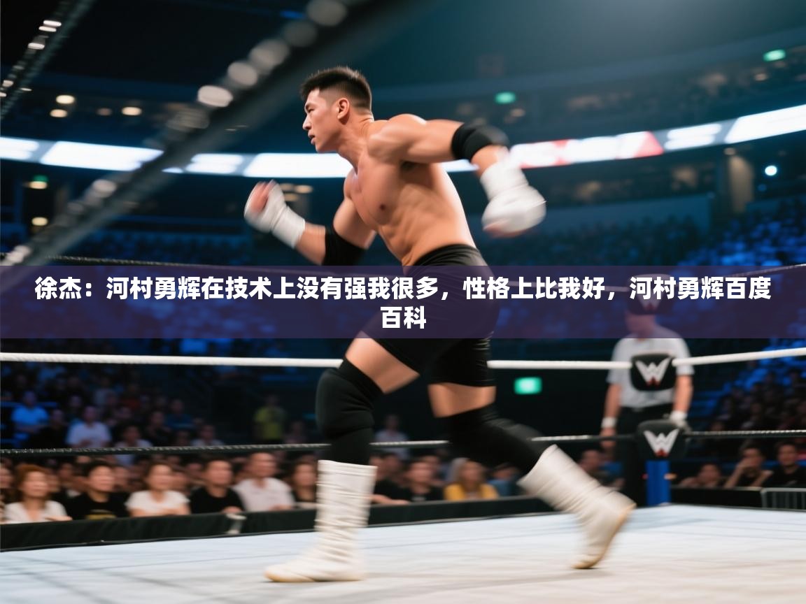 鲸蓝体育官网-徐杰：河村勇辉在技术上没有强我很多，性格上比我好，河村勇辉百度百科