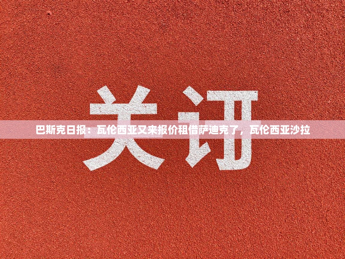 鲸蓝体育app下载-巴斯克日报：瓦伦西亚又来报价租借萨迪克了，瓦伦西亚沙拉