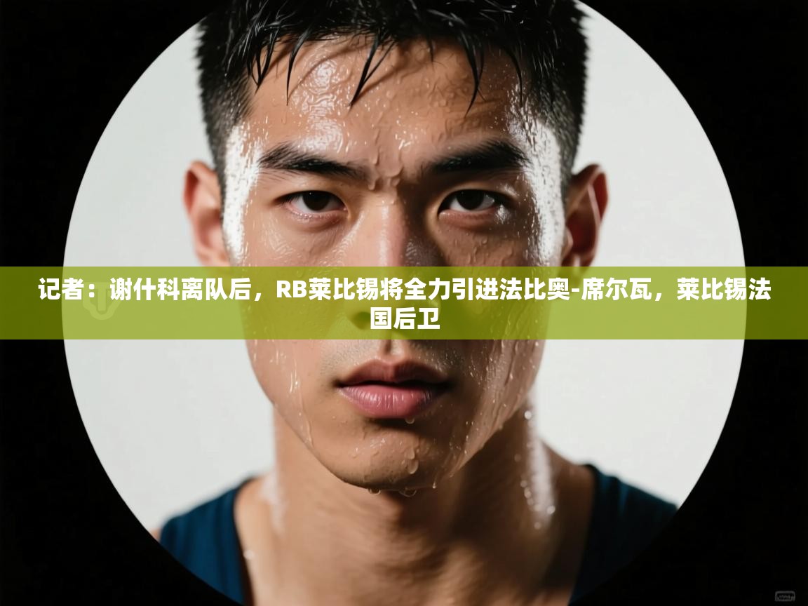 鲸蓝体育app-记者：谢什科离队后，RB莱比锡将全力引进法比奥-席尔瓦，莱比锡法国后卫