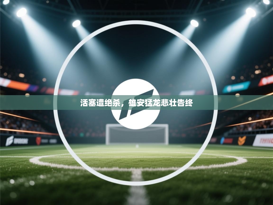 蓝鲸体育app安卓版-活塞遭绝杀，雄安猛龙悲壮告终