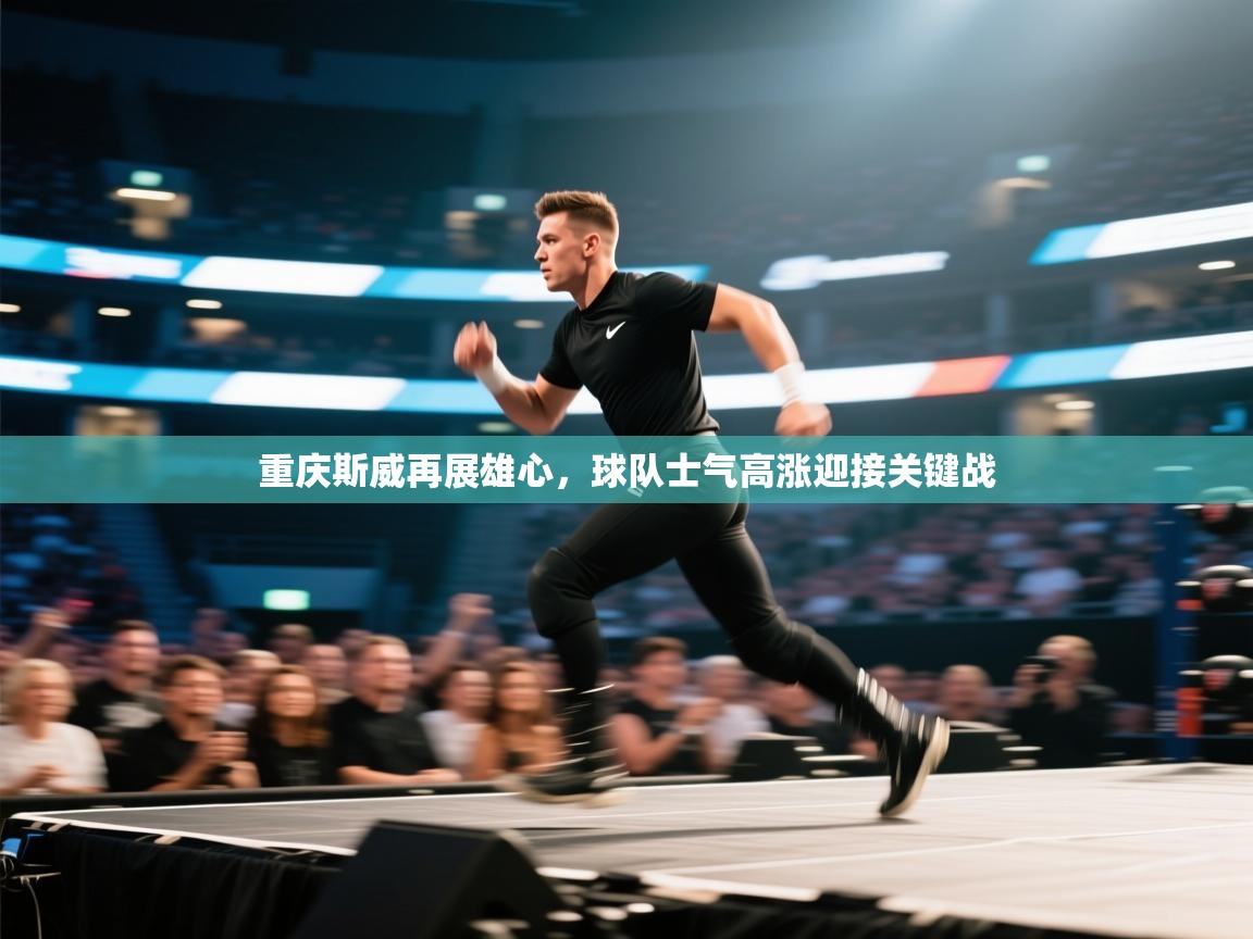 蓝鲸体育网页-重庆斯威再展雄心，球队士气高涨迎接关键战